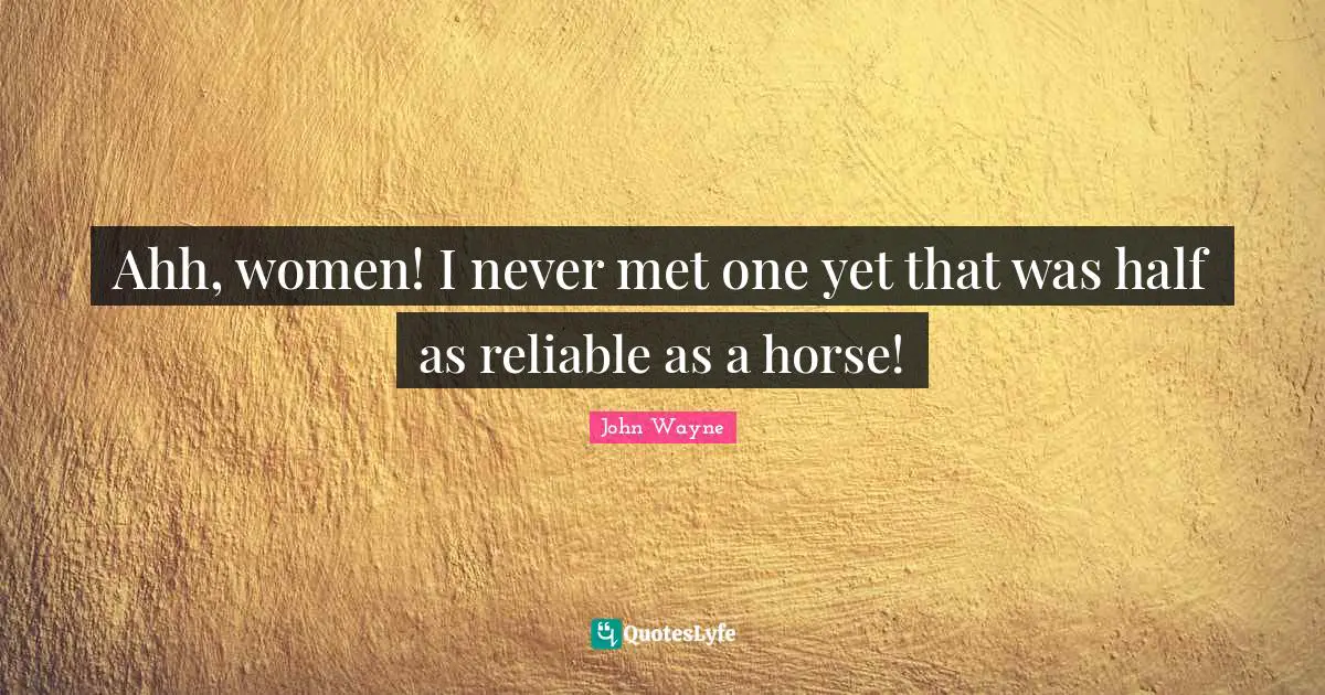 Ahh, women! I never met one yet that was half as reliable as a horse!