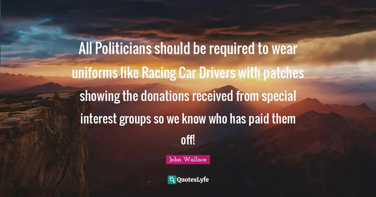All Politicians should be required to wear uniforms like Racing Car Drivers with patches showing the donations received from special interest groups so we know who has paid them off!