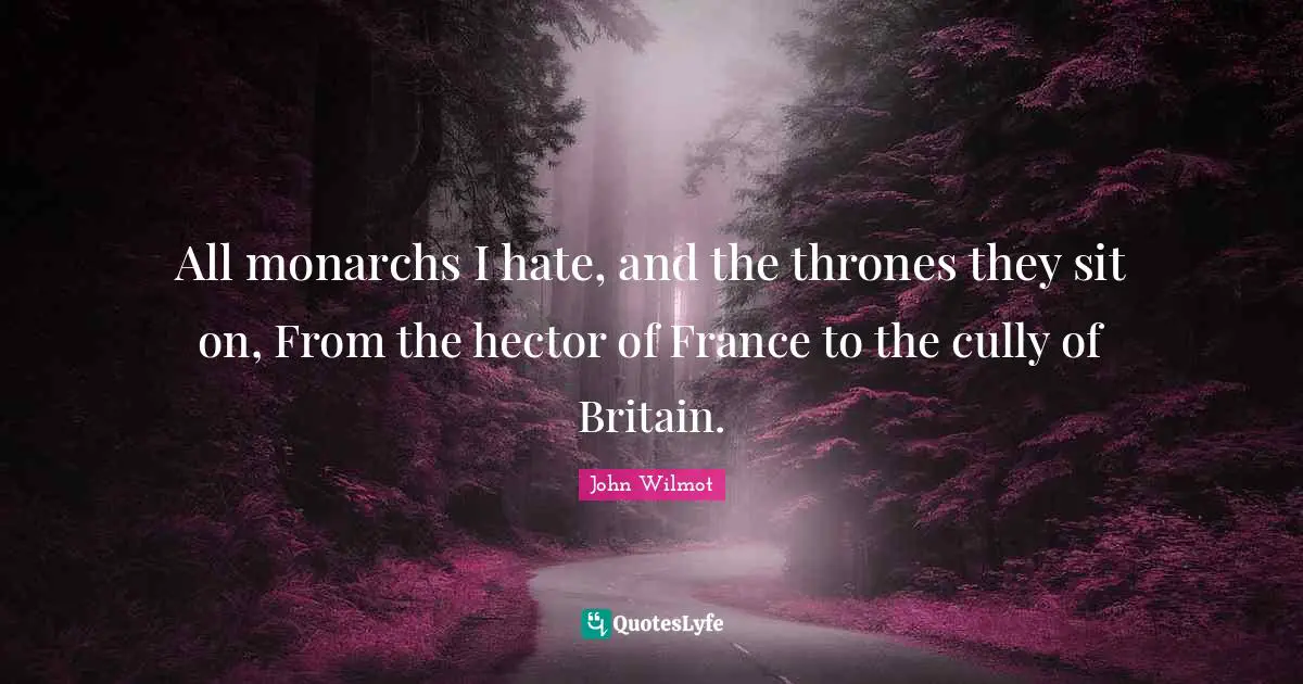 All monarchs I hate, and the thrones they sit on, From the hector of France to the cully of Britain.