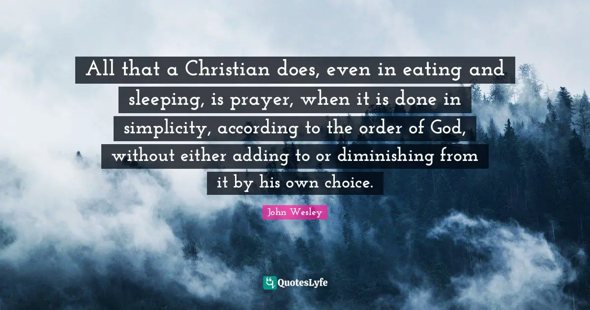 All that a Christian does, even in eating and sleeping, is prayer, when it is done in simplicity, according to the order of God, without either adding to or diminishing from it by his own choice.