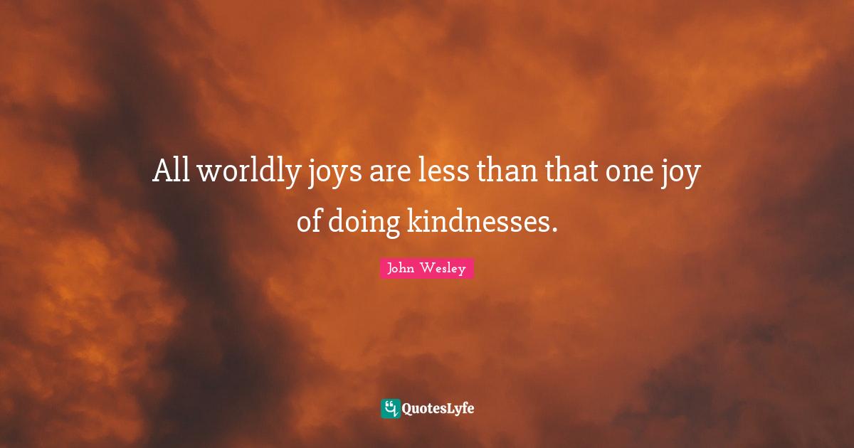 All worldly joys are less than that one joy of doing kindnesses.