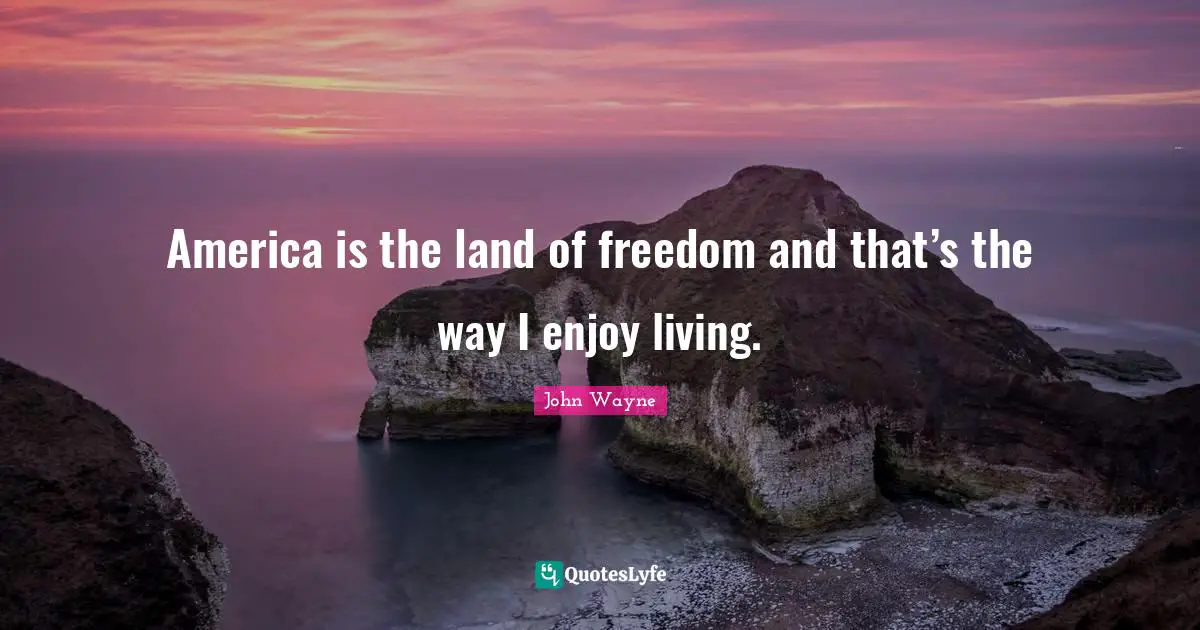 America is the land of freedom and that’s the way I enjoy living.