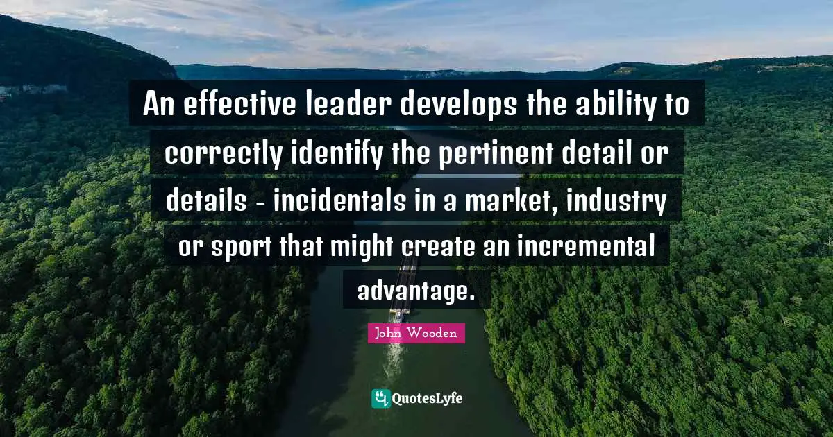 An effective leader develops the ability to correctly identify the pertinent detail or details - incidentals in a market, industry or sport that might create an incremental advantage.