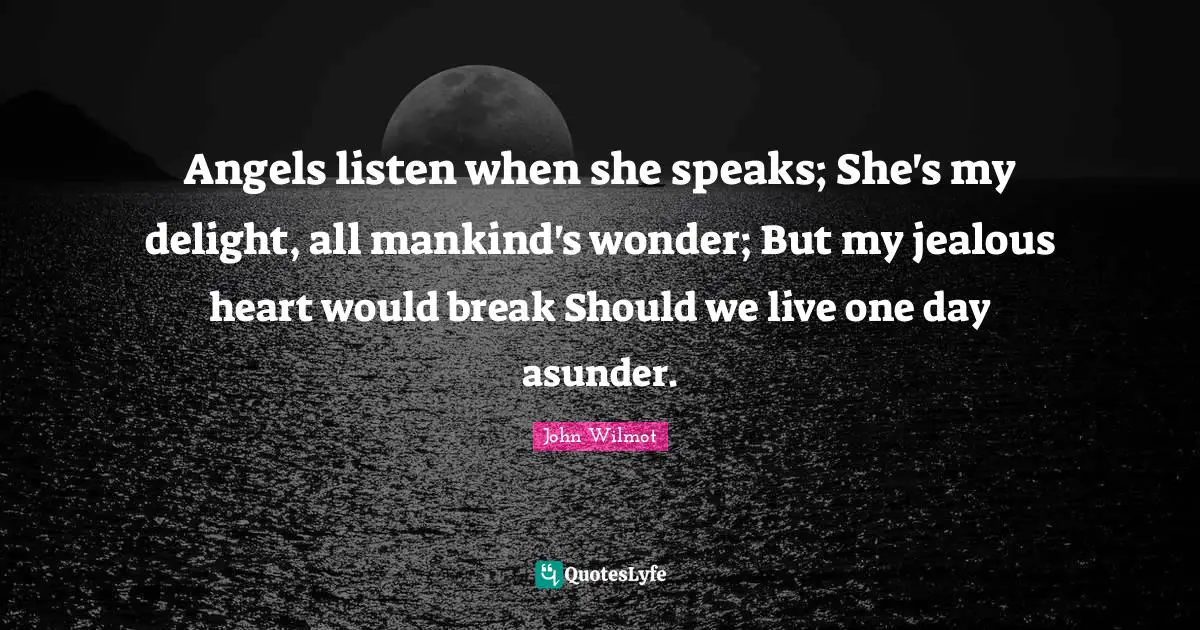 Angels listen when she speaks; She's my delight, all mankind's wonder; But my jealous heart would break Should we live one day asunder.
