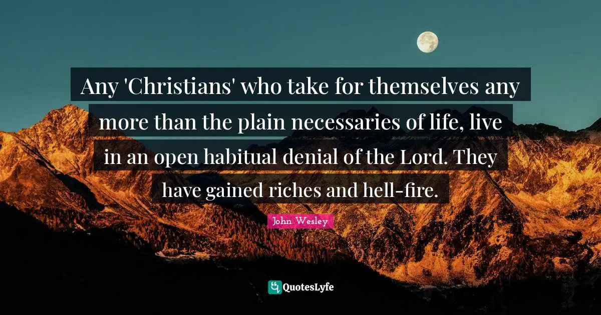 Any 'Christians' who take for themselves any more than the plain necessaries of life, live in an open habitual denial of the Lord. They have gained riches and hell-fire.