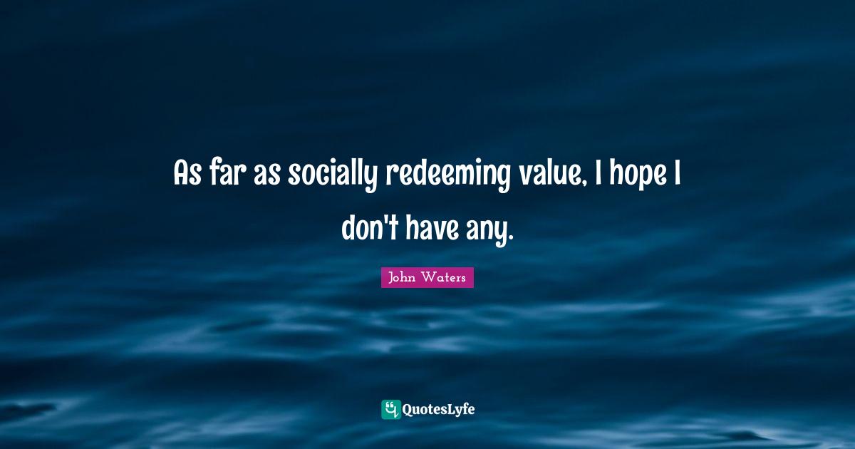 As far as socially redeeming value, I hope I don't have any.