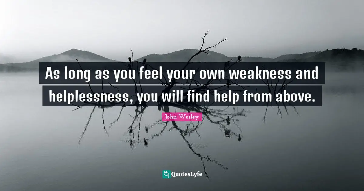 As long as you feel your own weakness and helplessness, you will find help from above.