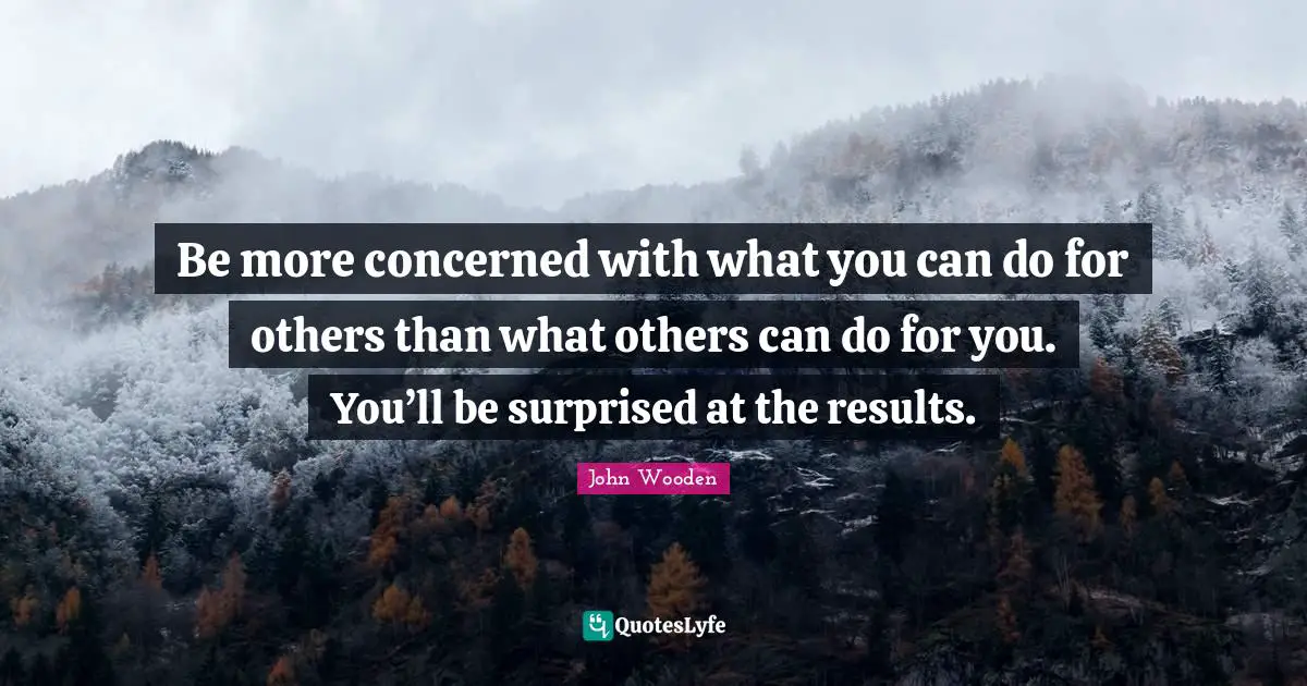 John Wooden Quotes: "Be more concerned with what you can do for others than what others can do for you. You’ll be surprised at the results."