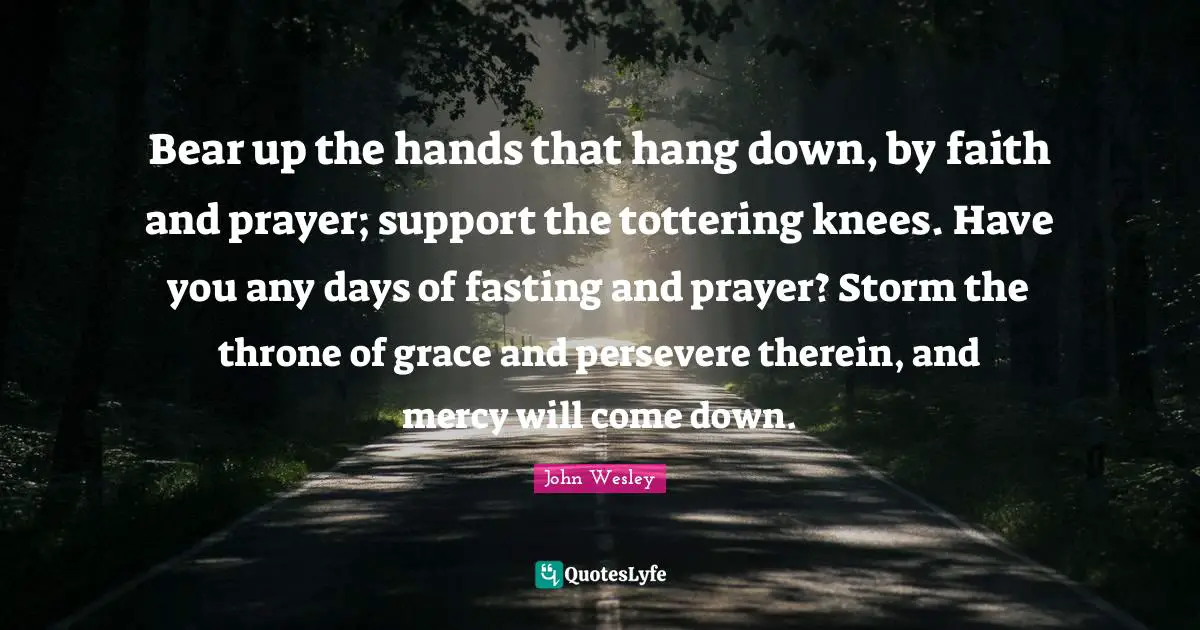 Fasting Quotes: "Bear up the hands that hang down, by faith and prayer; support the tottering knees. Have you any days of fasting and prayer? Storm the throne of grace and persevere therein, and mercy will come down."