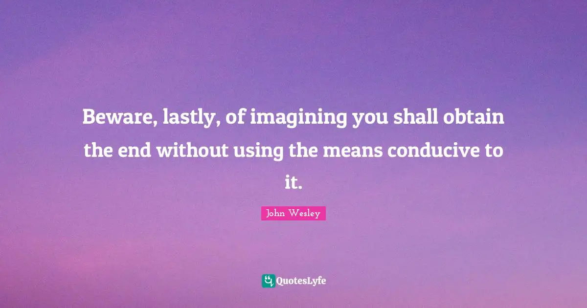 Beware, lastly, of imagining you shall obtain the end without using the means conducive to it.