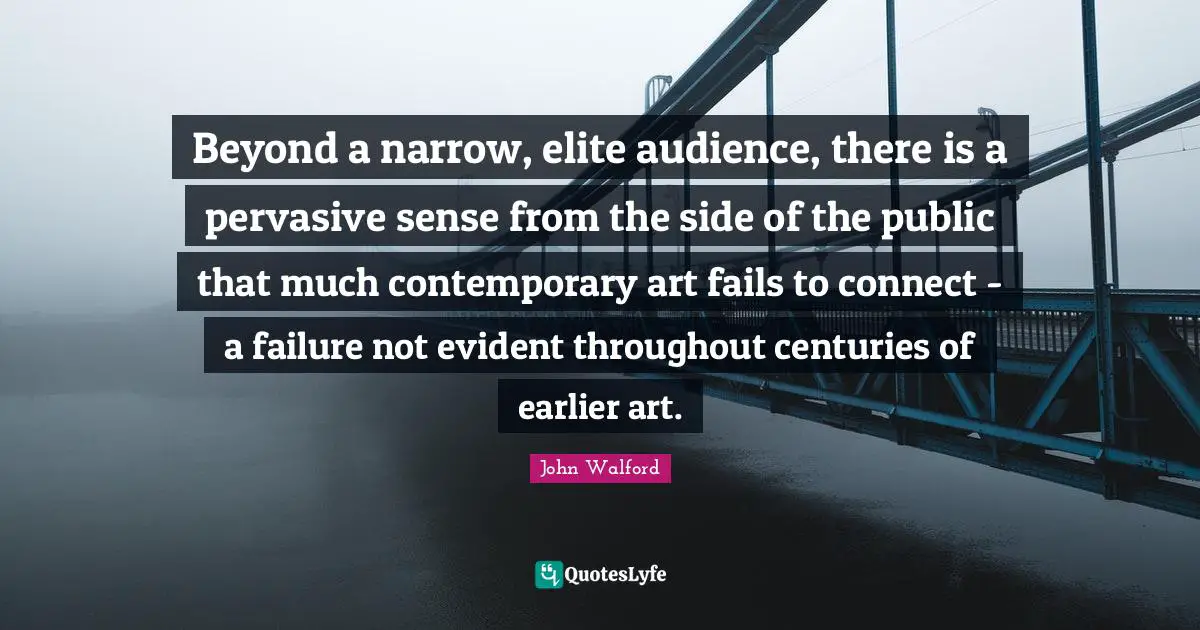 Beyond a narrow, elite audience, there is a pervasive sense from the side of the public that much contemporary art fails to connect - a failure not evident throughout centuries of earlier art.