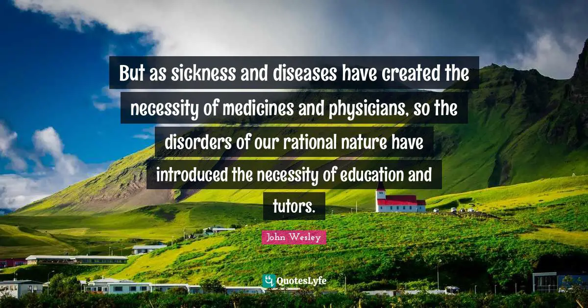 But as sickness and diseases have created the necessity of medicines and physicians, so the disorders of our rational nature have introduced the necessity of education and tutors.