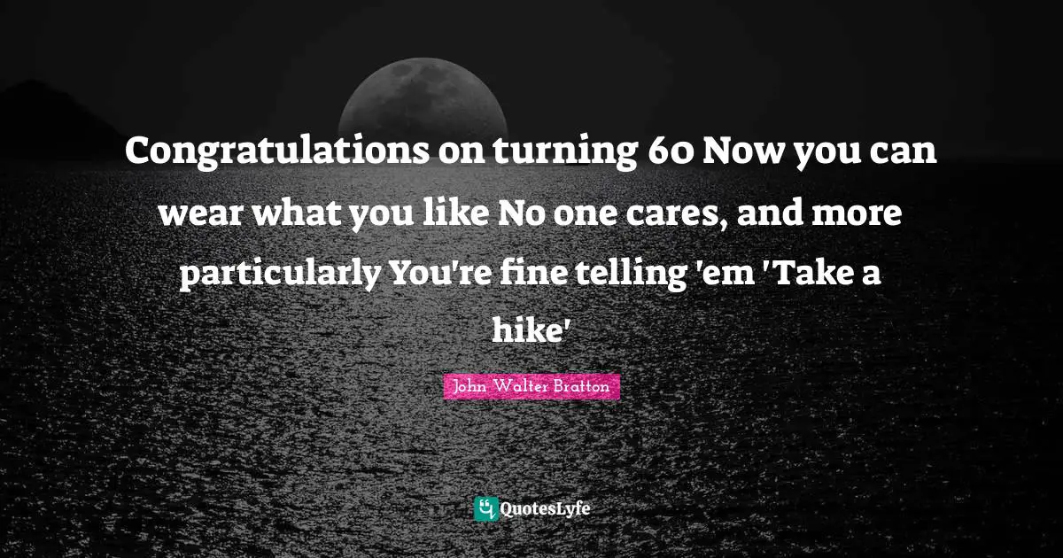 Congratulations on turning 60 Now you can wear what you like No one cares, and more particularly You're fine telling 'em 'Take a hike'