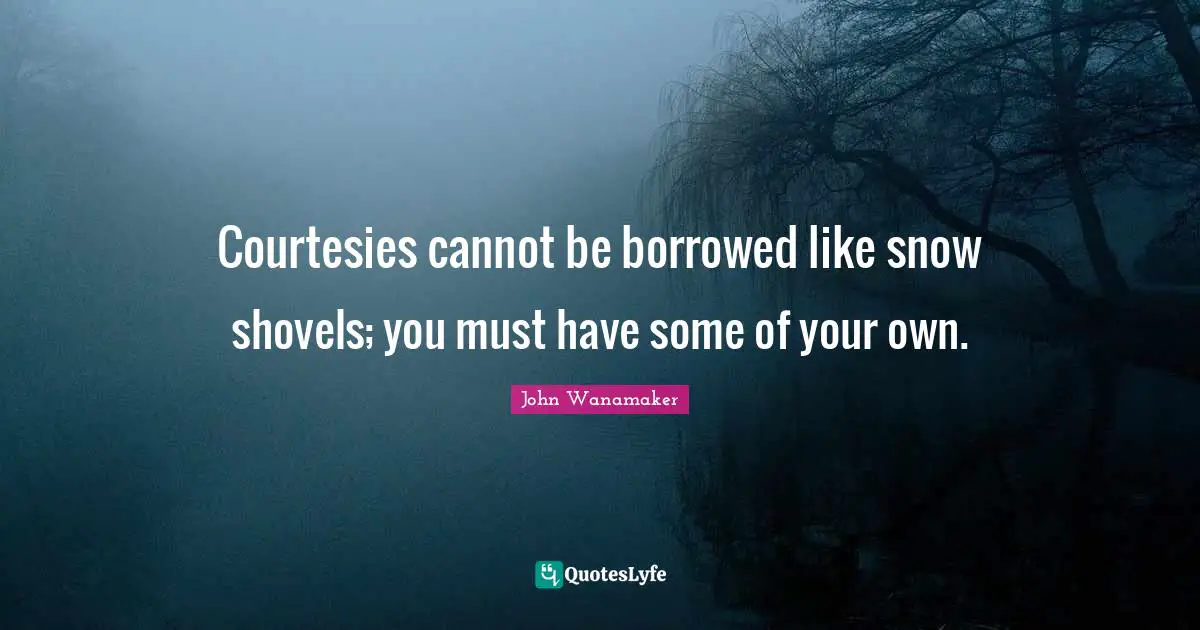 Courtesies cannot be borrowed like snow shovels; you must have some of your own.