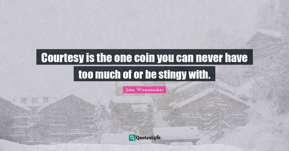 Courtesy is the one coin you can never have too much of or be stingy w