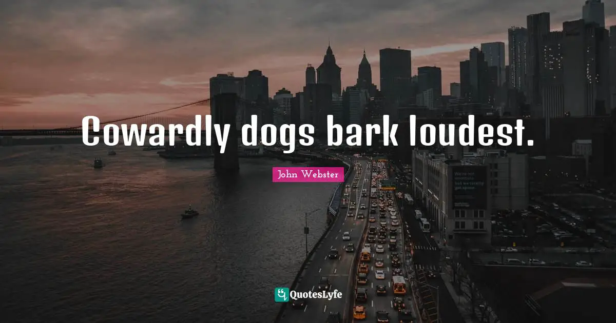 Cowardly dogs bark loudest.