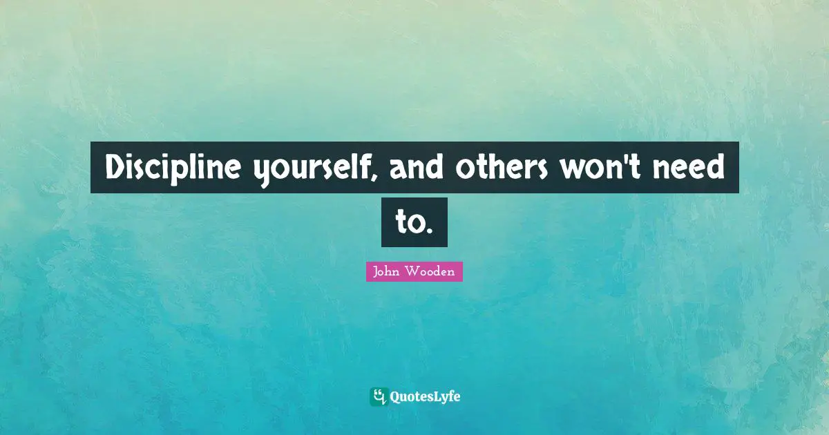 Discipline yourself, and others won't need to.