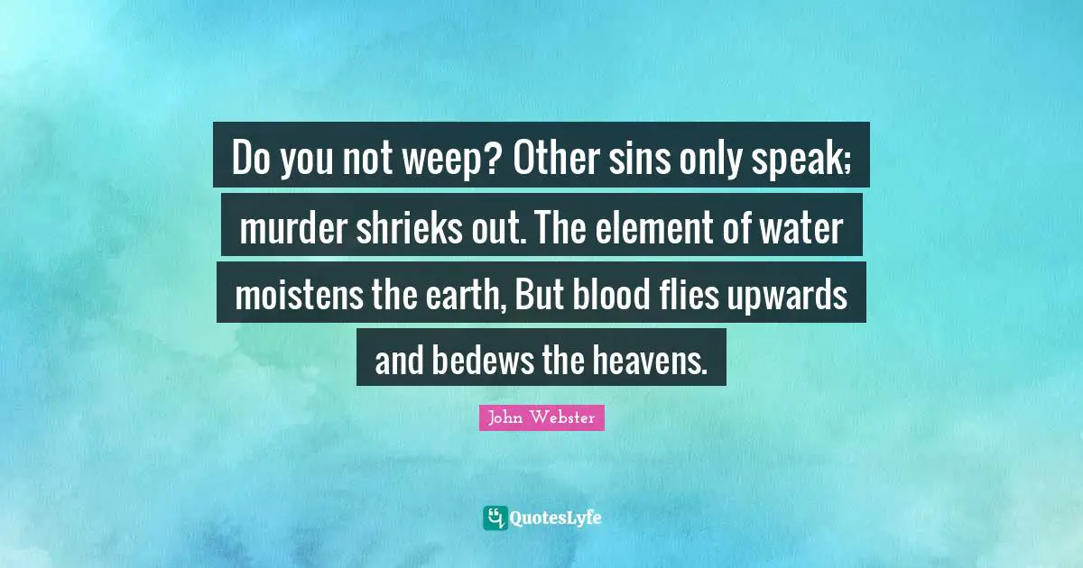 Do you not weep? Other sins only speak; murder shrieks out. The element of water moistens the earth, But blood flies upwards and bedews the heavens.