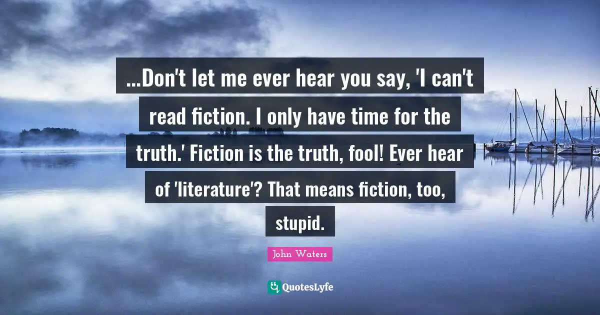...Don't let me ever hear you say, 'I can't read fiction. I only have time for the truth.' Fiction is the truth, fool! Ever hear of 'literature'? That means fiction, too, stupid.