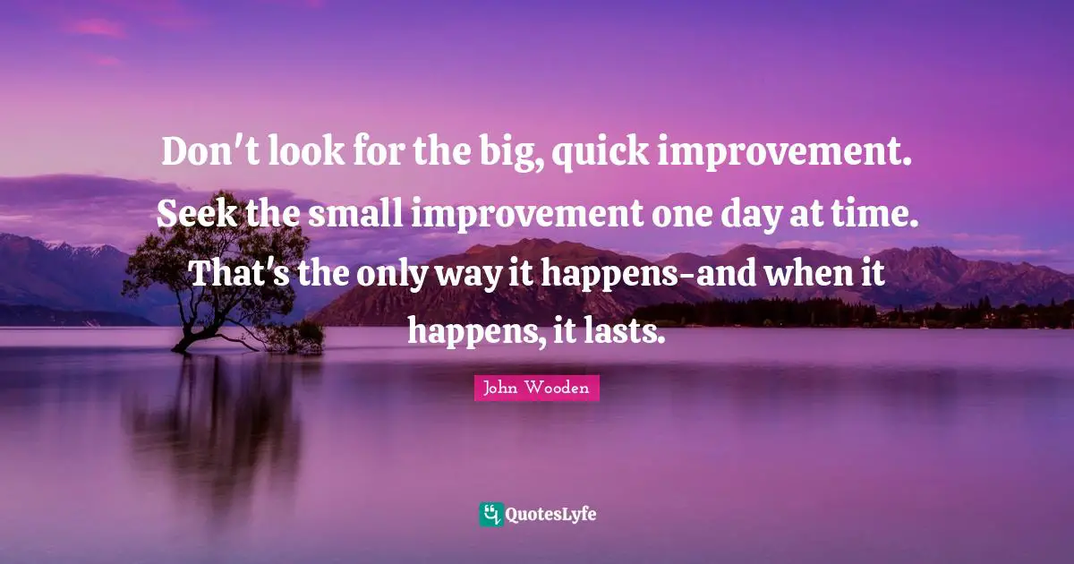 John Wooden Quotes: "Don't look for the big, quick improvement. Seek the small improvement one day at time. That's the only way it happens-and when it happens, it lasts."