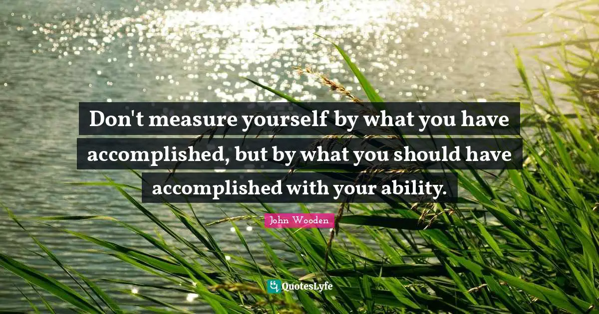 John Wooden Quotes: "Don't measure yourself by what you have accomplished, but by what you should have accomplished with your ability."