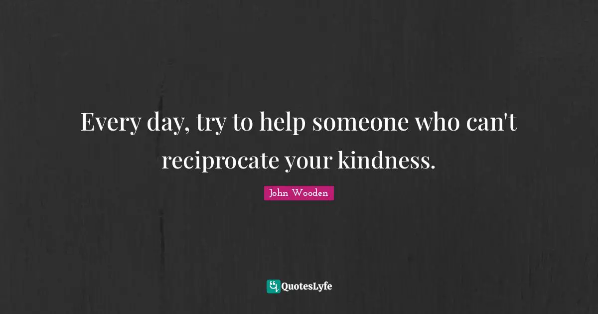 John Wooden Quotes: "Every day, try to help someone who can't reciprocate your kindness."
