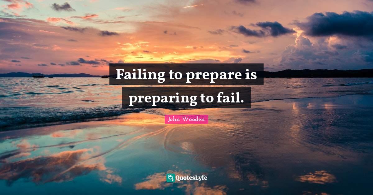 Failing to prepare is preparing to fail.... Quote by John Wooden ...