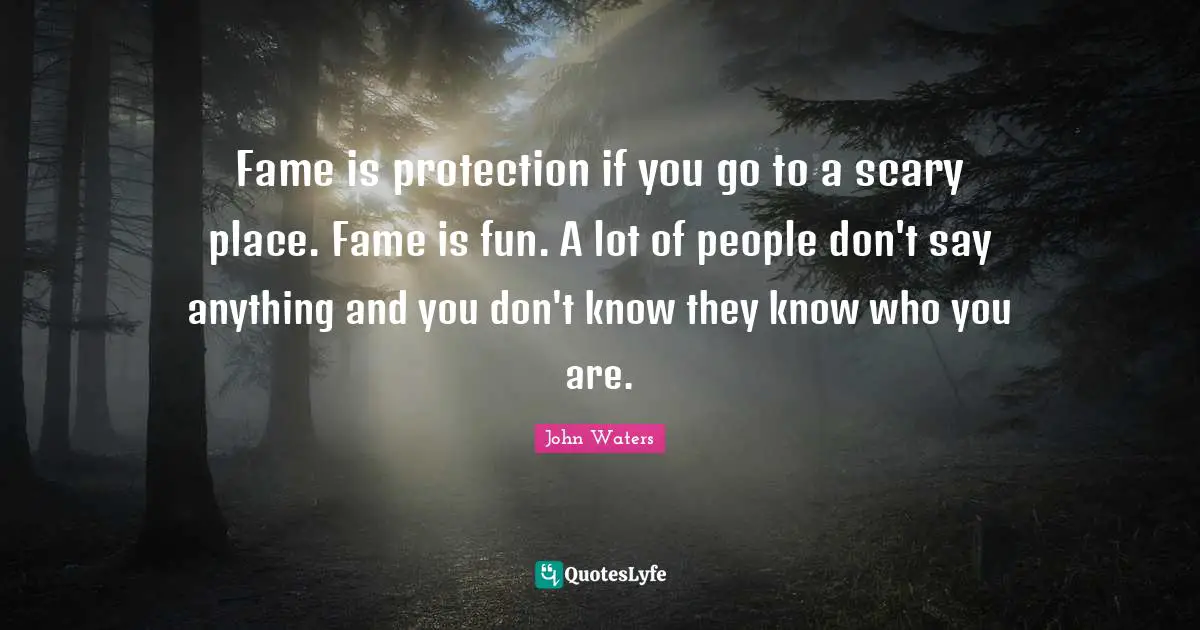 Fame is protection if you go to a scary place. Fame is fun. A lot of people don't say anything and you don't know they know who you are.