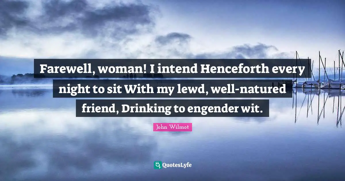 Farewell, woman! I intend Henceforth every night to sit With my lewd, well-natured friend, Drinking to engender wit.