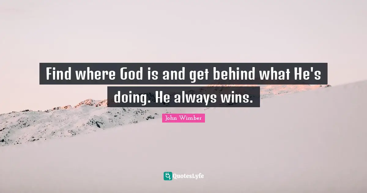 Find where God is and get behind what He's doing. He always wins.