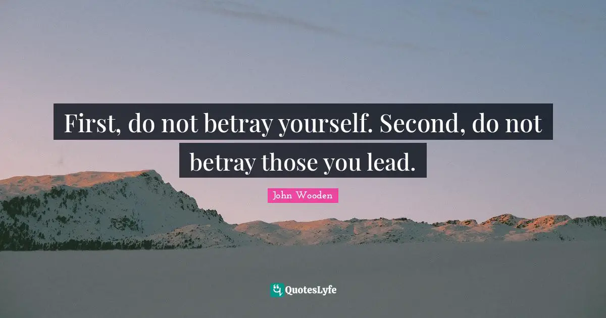 First, do not betray yourself. Second, do not betray those you lead.