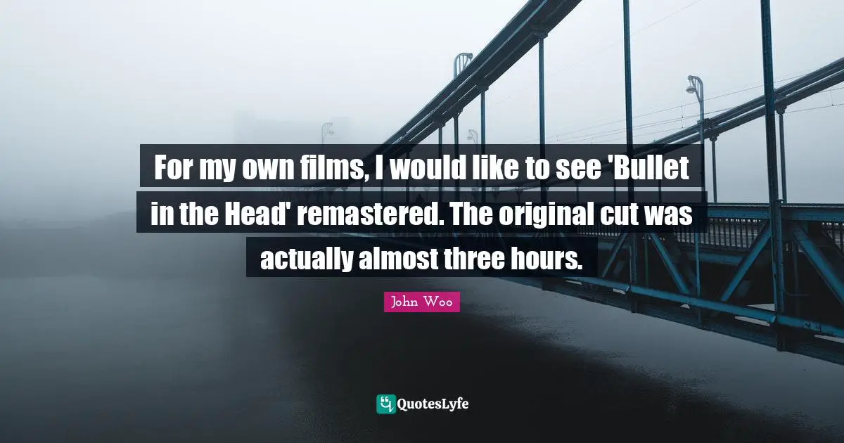 For my own films, I would like to see 'Bullet in the Head' remastered. The original cut was actually almost three hours.