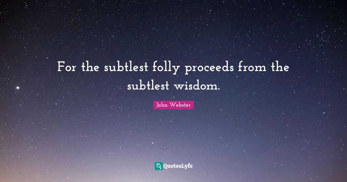 For the subtlest folly proceeds from the subtlest wisdom.