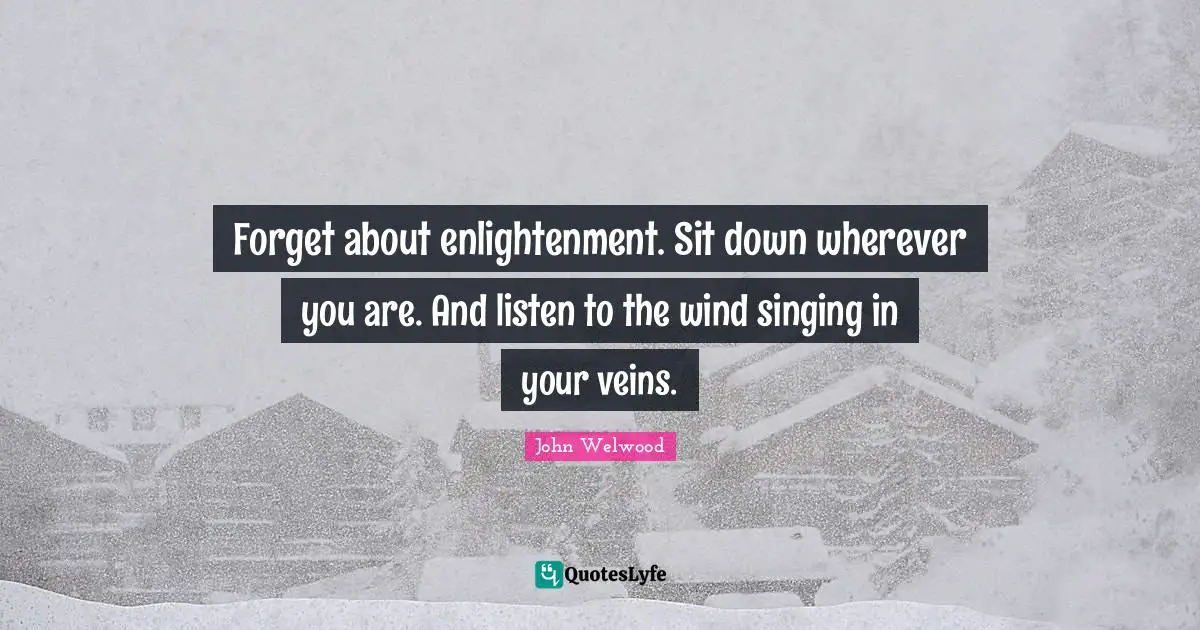 Wherever You Are Quotes: "Forget about enlightenment. Sit down wherever you are. And listen to the wind singing in your veins."
