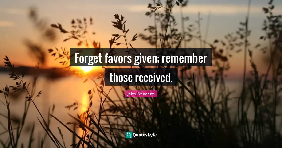 Forget favors given; remember those received.