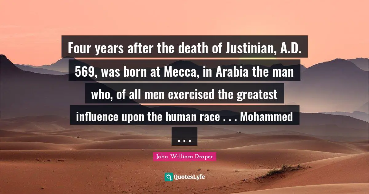 Mecca Quotes: "Four years after the death of Justinian, A.D. 569, was born at Mecca, in Arabia the man who, of all men exercised the greatest influence upon the human race . . . Mohammed . . ."
