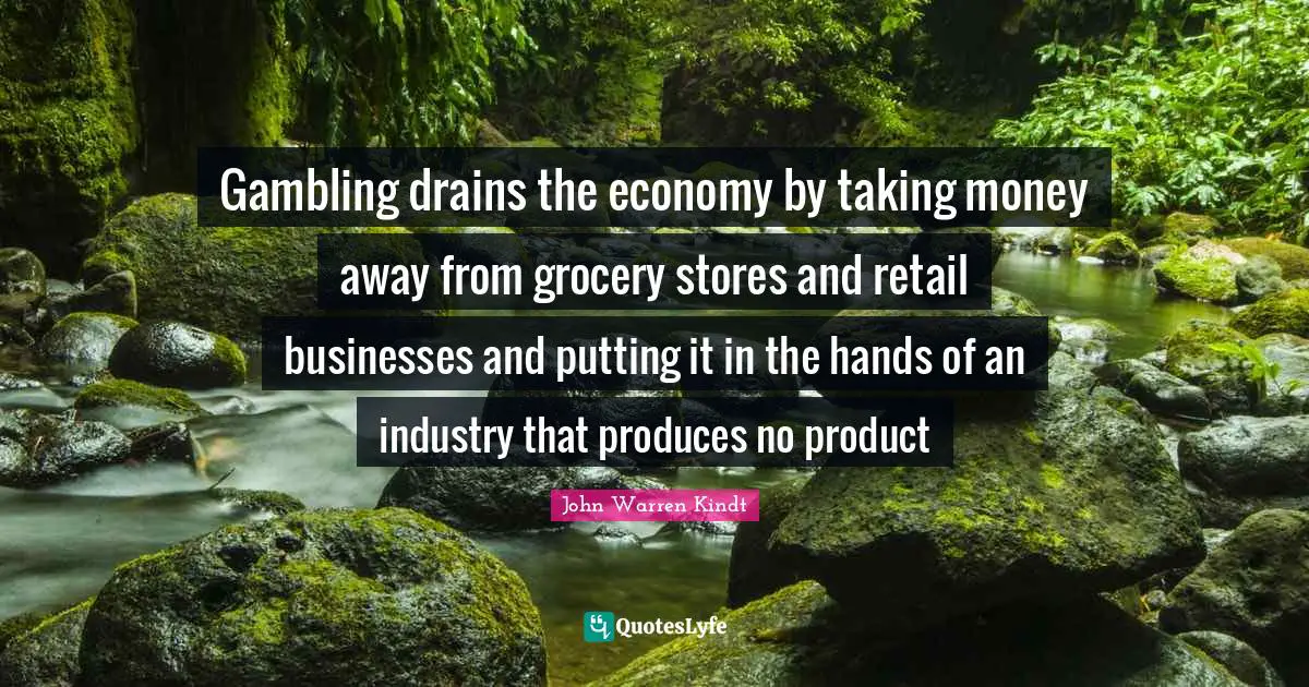 Gambling drains the economy by taking money away from grocery stores and retail businesses and putting it in the hands of an industry that produces no product