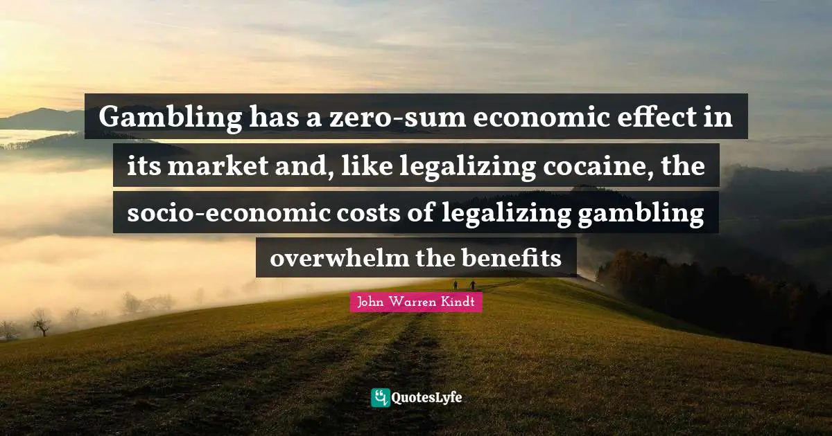 Gambling has a zero-sum economic effect in its market and, like legalizing cocaine, the socio-economic costs of legalizing gambling overwhelm the benefits