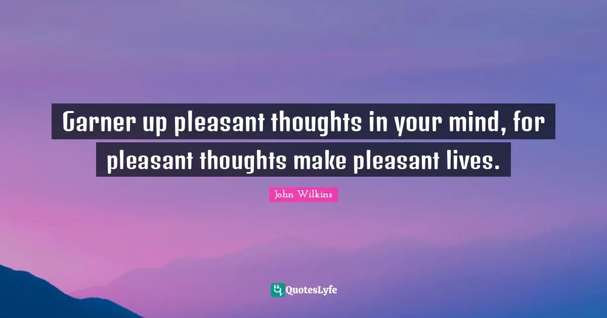 Pleasant Quotes: "Garner up pleasant thoughts in your mind, for pleasant thoughts make pleasant lives."