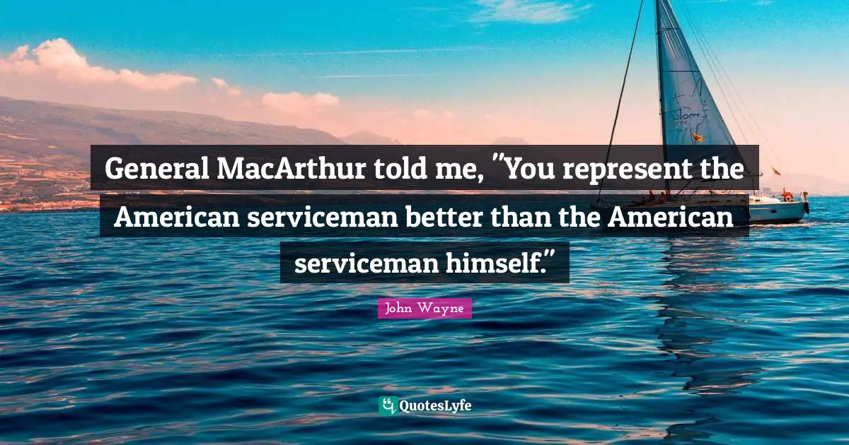 Macarthur Quotes: "General MacArthur told me, "You represent the American serviceman better than the American serviceman himself.""