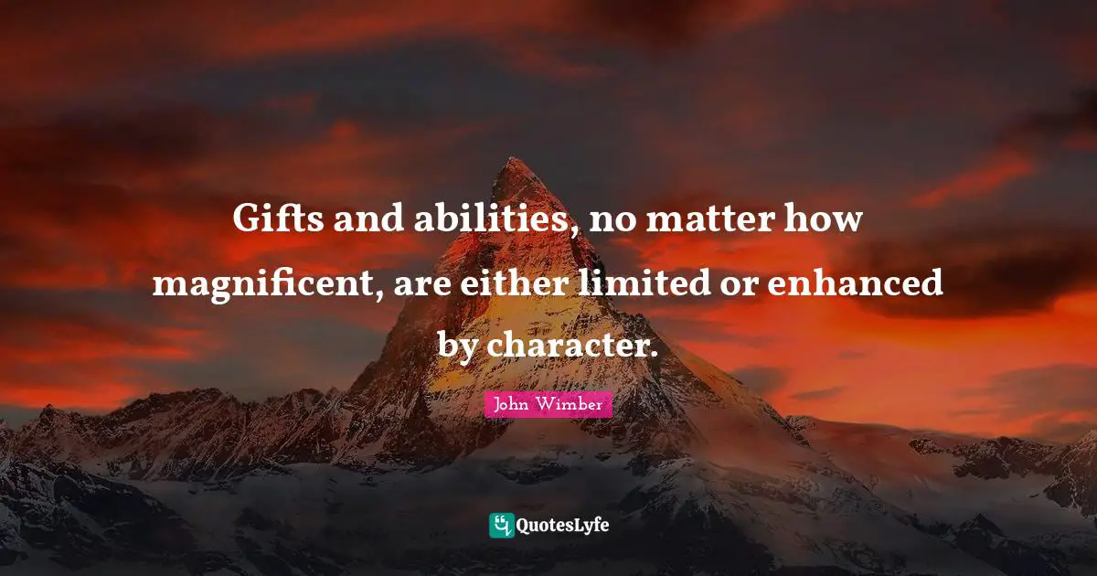 Gifts and abilities, no matter how magnificent, are either limited or enhanced by character.