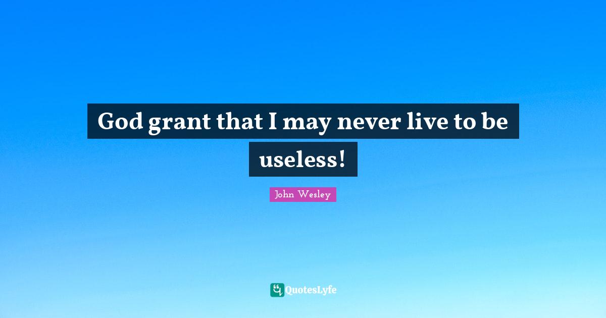 God grant that I may never live to be useless!