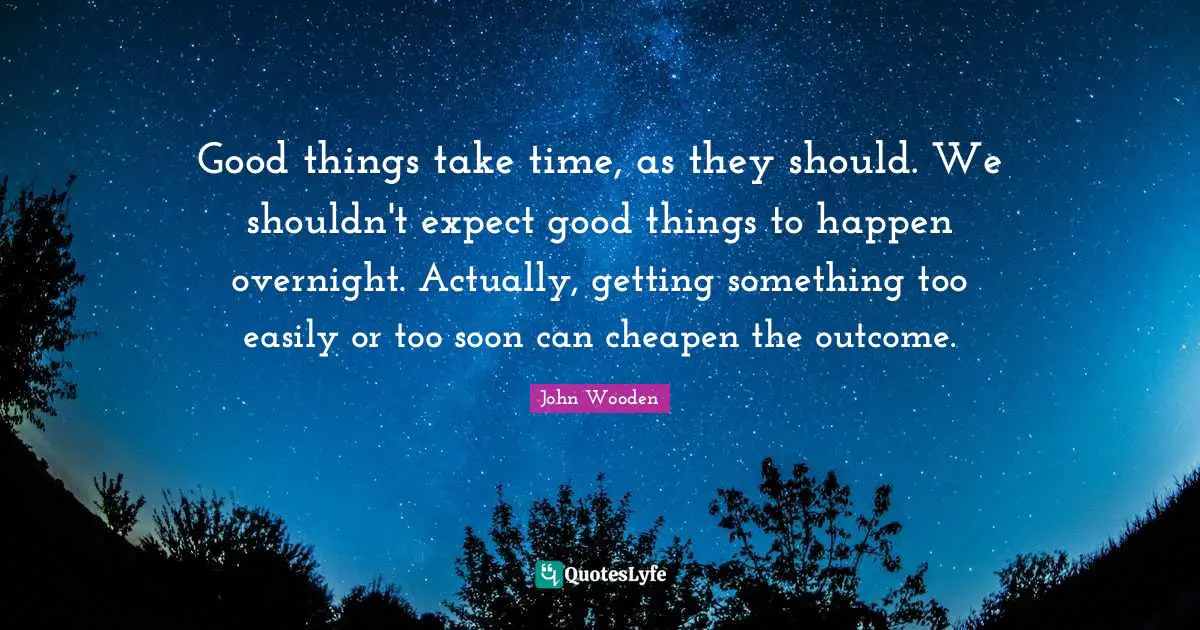 Take Time Quotes: "Good things take time, as they should. We shouldn't expect good things to happen overnight. Actually, getting something too easily or too soon can cheapen the outcome."
