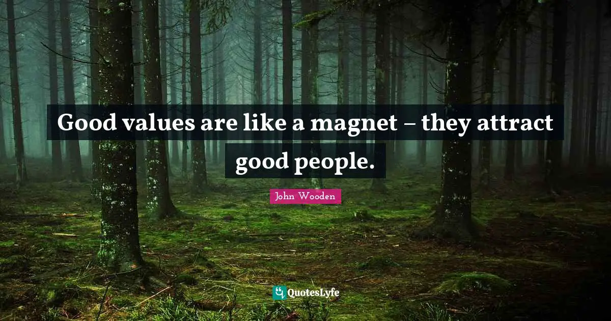 Good values are like a magnet – they attract good people.
