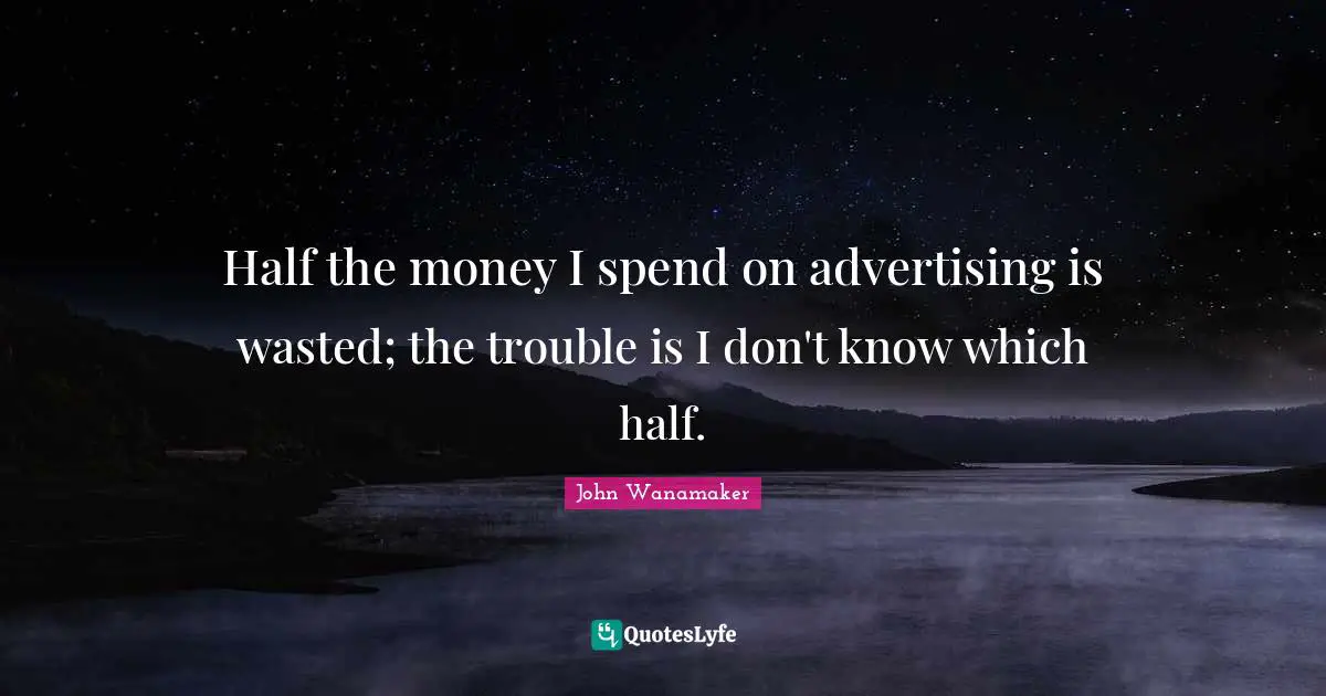 Half the money I spend on advertising is wasted; the trouble is I don't know which half.