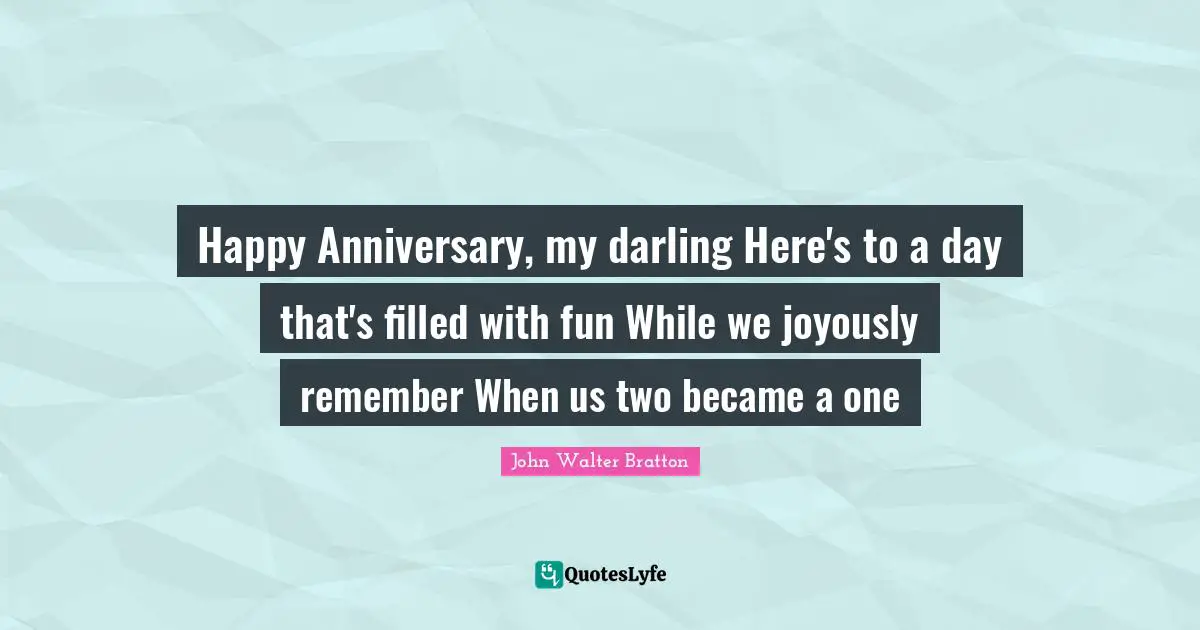 Happy Anniversary, my darling Here's to a day that's filled with fun While we joyously remember When us two became a one