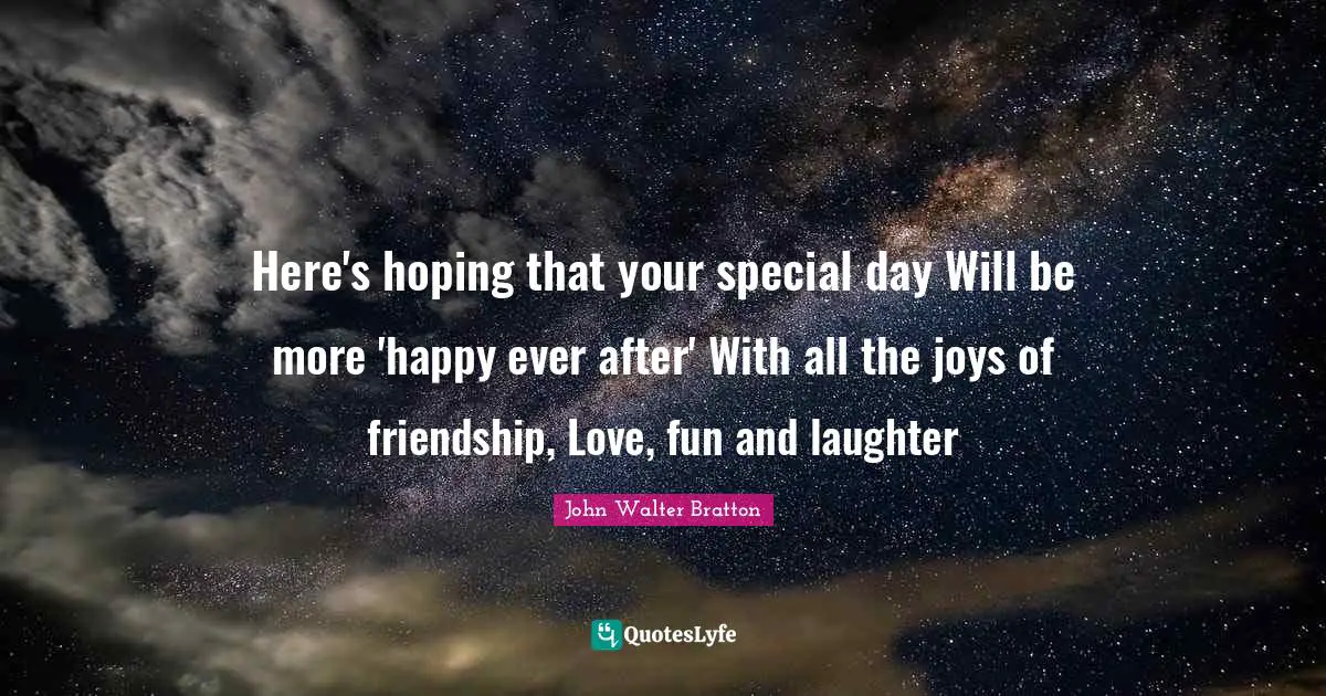Here's hoping that your special day Will be more 'happy ever after' With all the joys of friendship, Love, fun and laughter
