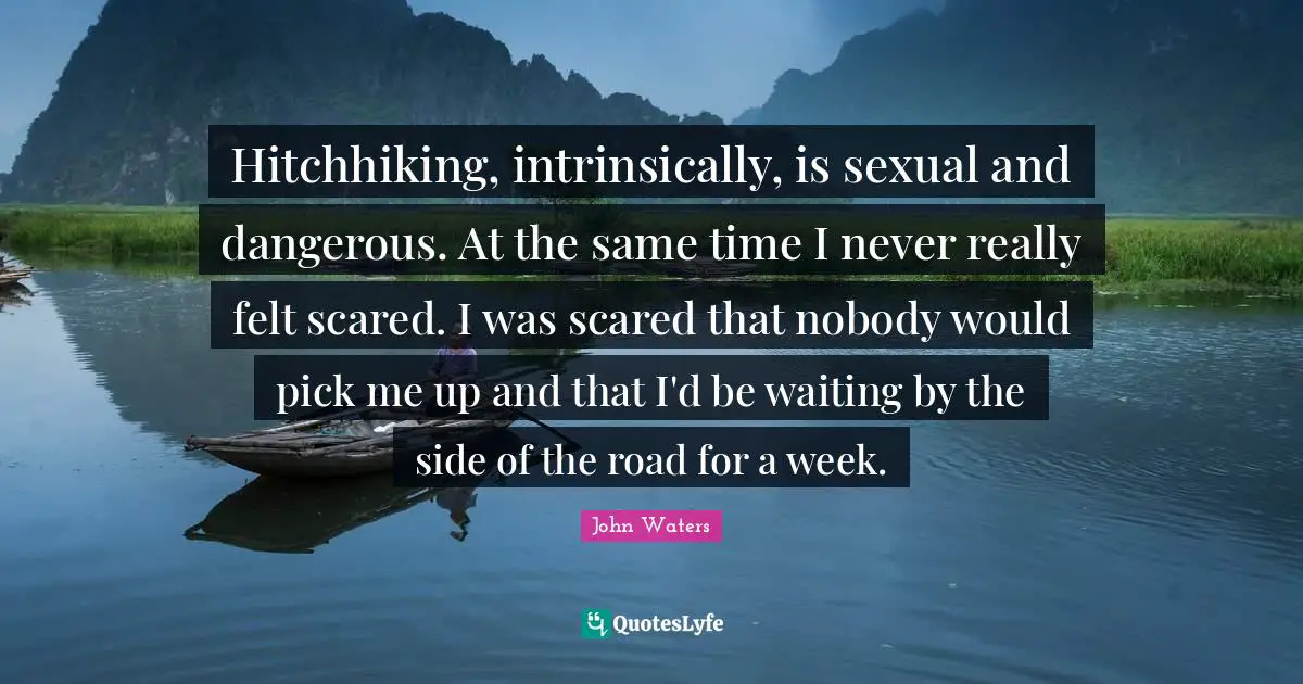 Hitchhiking, intrinsically, is sexual and dangerous. At the same time I never really felt scared. I was scared that nobody would pick me up and that I'd be waiting by the side of the road for a week.