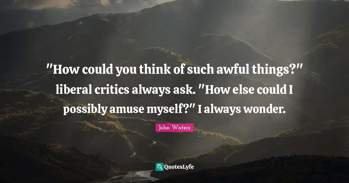 "How could you think of such awful things?" liberal critics always ask. "How else could I possibly amuse myself?" I always wonder.
