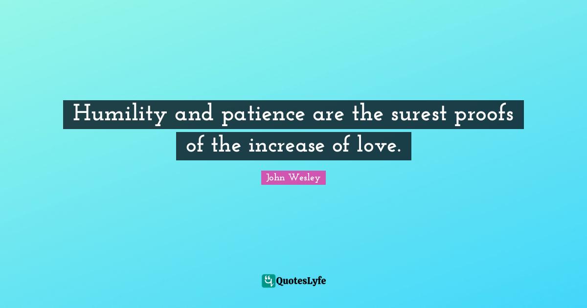 Humility and patience are the surest proofs of the increase of love.